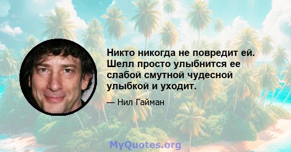 Никто никогда не повредит ей. Шелл просто улыбнится ее слабой смутной чудесной улыбкой и уходит.