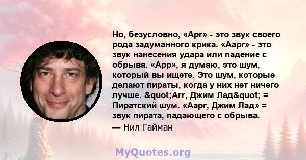 Но, безусловно, «Арг» - это звук своего рода задуманного крика. «Аарг» - это звук нанесения удара или падение с обрыва. «Арр», я думаю, это шум, который вы ищете. Это шум, которые делают пираты, когда у них нет ничего