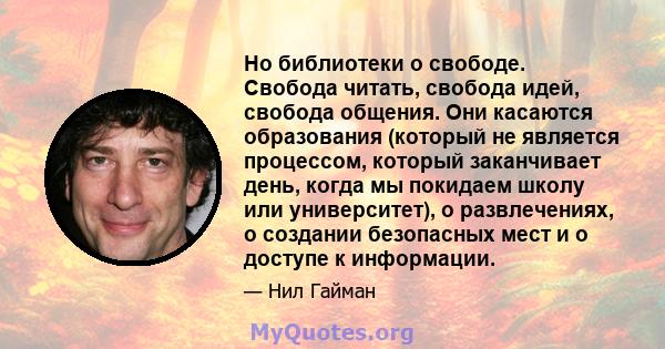 Но библиотеки о свободе. Свобода читать, свобода идей, свобода общения. Они касаются образования (который не является процессом, который заканчивает день, когда мы покидаем школу или университет), о развлечениях, о