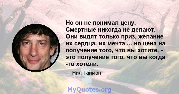 Но он не понимал цену. Смертные никогда не делают. Они видят только приз, желание их сердца, их мечта ... но цена на получение того, что вы хотите, - это получение того, что вы когда -то хотели.