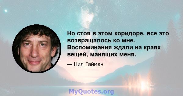 Но стоя в этом коридоре, все это возвращалось ко мне. Воспоминания ждали на краях вещей, манящих меня.