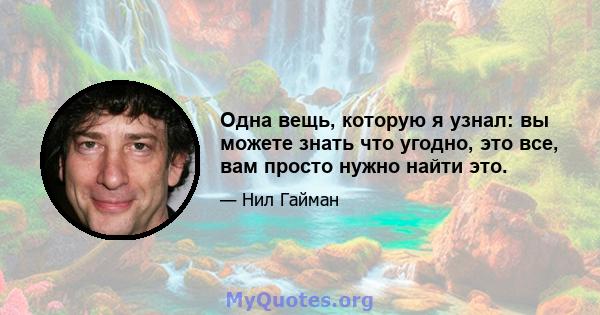 Одна вещь, которую я узнал: вы можете знать что угодно, это все, вам просто нужно найти это.