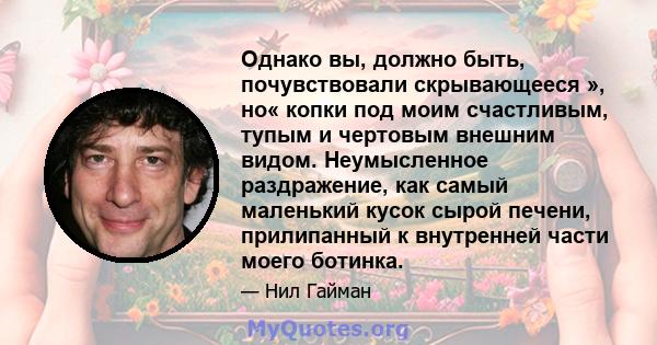 Однако вы, должно быть, почувствовали скрывающееся », но« копки под моим счастливым, тупым и чертовым внешним видом. Неумысленное раздражение, как самый маленький кусок сырой печени, прилипанный к внутренней части моего 