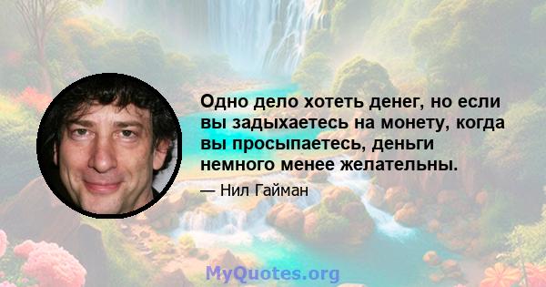 Одно дело хотеть денег, но если вы задыхаетесь на монету, когда вы просыпаетесь, деньги немного менее желательны.