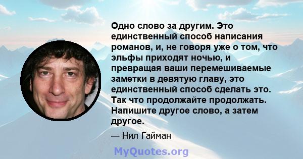 Одно слово за другим. Это единственный способ написания романов, и, не говоря уже о том, что эльфы приходят ночью, и превращая ваши перемешиваемые заметки в девятую главу, это единственный способ сделать это. Так что