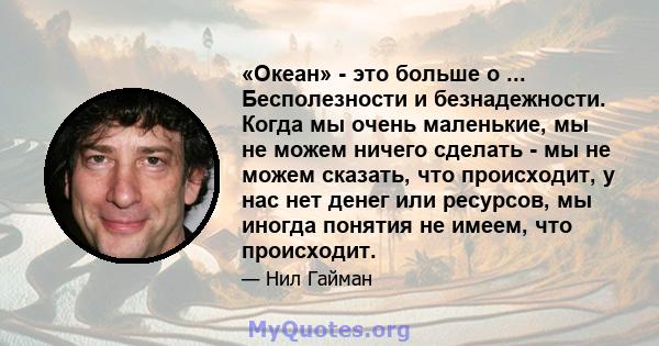 «Океан» - это больше о ... Бесполезности и безнадежности. Когда мы очень маленькие, мы не можем ничего сделать - мы не можем сказать, что происходит, у нас нет денег или ресурсов, мы иногда понятия не имеем, что