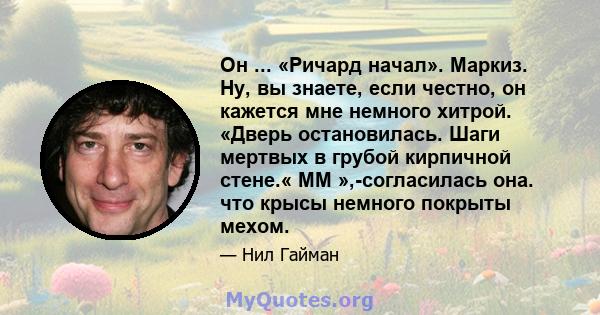 Он ... «Ричард начал». Маркиз. Ну, вы знаете, если честно, он кажется мне немного хитрой. «Дверь остановилась. Шаги мертвых в грубой кирпичной стене.« ММ »,-согласилась она. что крысы немного покрыты мехом.