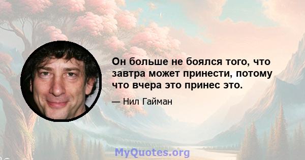 Он больше не боялся того, что завтра может принести, потому что вчера это принес это.