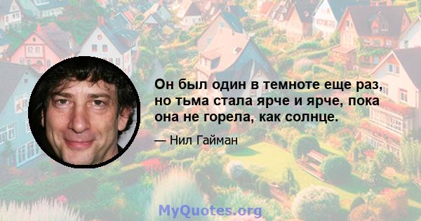 Он был один в темноте еще раз, но тьма стала ярче и ярче, пока она не горела, как солнце.