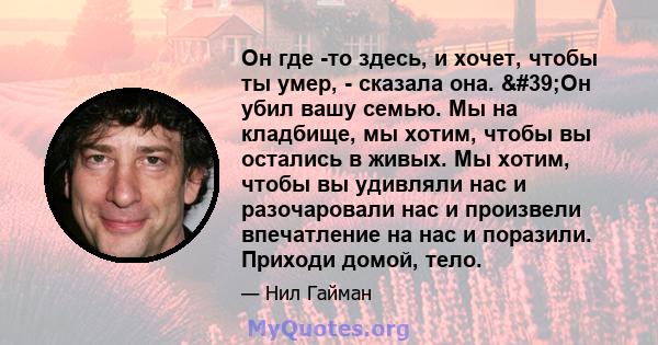 Он где -то здесь, и хочет, чтобы ты умер, - сказала она. 'Он убил вашу семью. Мы на кладбище, мы хотим, чтобы вы остались в живых. Мы хотим, чтобы вы удивляли нас и разочаровали нас и произвели впечатление на нас и