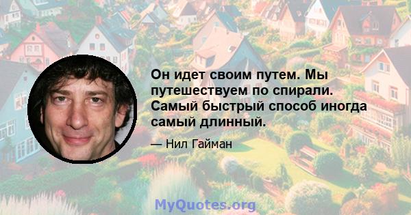 Он идет своим путем. Мы путешествуем по спирали. Самый быстрый способ иногда самый длинный.