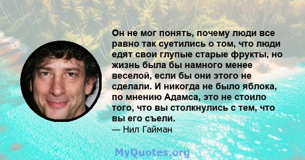 Он не мог понять, почему люди все равно так суетились о том, что люди едят свои глупые старые фрукты, но жизнь была бы намного менее веселой, если бы они этого не сделали. И никогда не было яблока, по мнению Адамса, это 