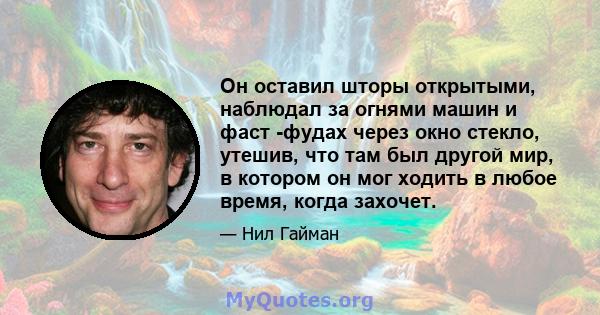 Он оставил шторы открытыми, наблюдал за огнями машин и фаст -фудах через окно стекло, утешив, что там был другой мир, в котором он мог ходить в любое время, когда захочет.