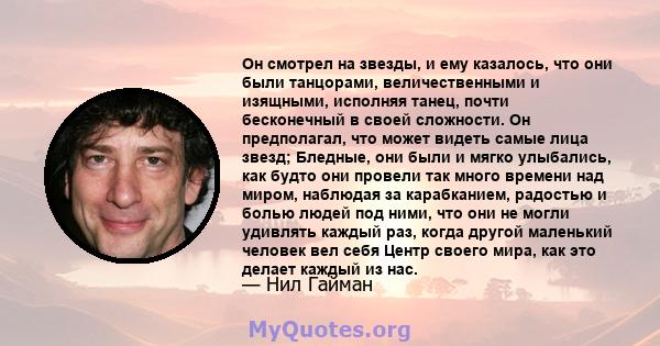 Он смотрел на звезды, и ему казалось, что они были танцорами, величественными и изящными, исполняя танец, почти бесконечный в своей сложности. Он предполагал, что может видеть самые лица звезд; Бледные, они были и мягко 