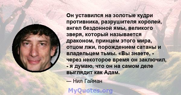 Он уставился на золотые кудри противника, разрушителя королей, ангел бездонной ямы, великого зверя, который называется драконом, принцем этого мира, отцом лжи, порождением сатаны и владельцем тьмы. «Вы знаете, - через