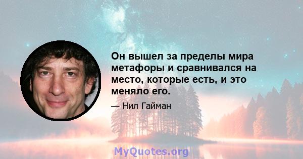 Он вышел за пределы мира метафоры и сравнивался на место, которые есть, и это меняло его.