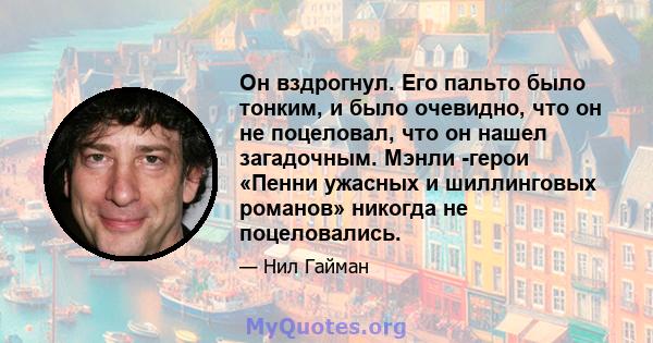 Он вздрогнул. Его пальто было тонким, и было очевидно, что он не поцеловал, что он нашел загадочным. Мэнли -герои «Пенни ужасных и шиллинговых романов» никогда не поцеловались.