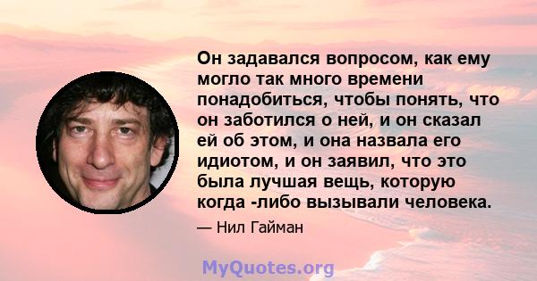 Он задавался вопросом, как ему могло так много времени понадобиться, чтобы понять, что он заботился о ней, и он сказал ей об этом, и она назвала его идиотом, и он заявил, что это была лучшая вещь, которую когда -либо