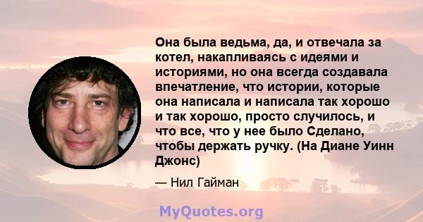 Она была ведьма, да, и отвечала за котел, накапливаясь с идеями и историями, но она всегда создавала впечатление, что истории, которые она написала и написала так хорошо и так хорошо, просто случилось, и что все, что у