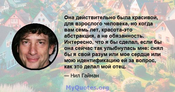 Она действительно была красивой, для взрослого человека, но когда вам семь лет, красота-это абстракция, а не обязанность. Интересно, что я бы сделал, если бы она сейчас так улыбнулась мне: снял бы я свой разум или мое