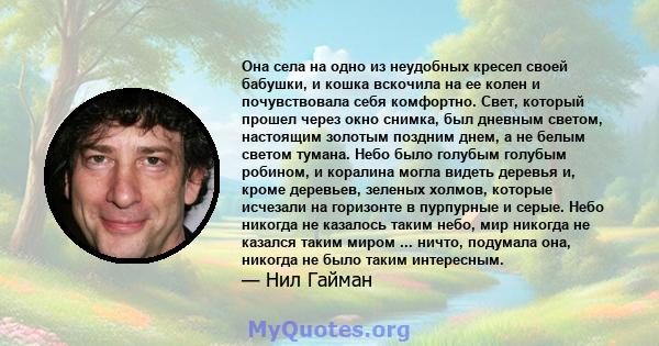 Она села на одно из неудобных кресел своей бабушки, и кошка вскочила на ее колен и почувствовала себя комфортно. Свет, который прошел через окно снимка, был дневным светом, настоящим золотым поздним днем, а не белым