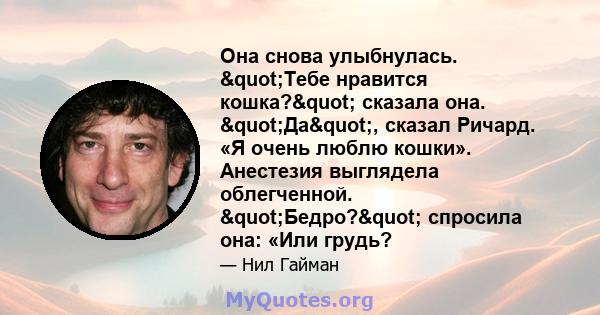 Она снова улыбнулась. "Тебе нравится кошка?" сказала она. "Да", сказал Ричард. «Я очень люблю кошки». Анестезия выглядела облегченной. "Бедро?" спросила она: «Или грудь?