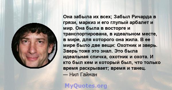 Она забыла их всех; Забыл Ричарда в грязи, маркиз и его глупый арбалет и мир. Она была в восторге и транспортирована, в идеальном месте, в мире, для которого она жила. В ее мире было две вещи: Охотник и зверь. Зверь