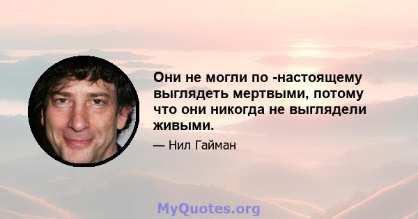 Они не могли по -настоящему выглядеть мертвыми, потому что они никогда не выглядели живыми.