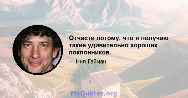 Отчасти потому, что я получаю такие удивительно хороших поклонников.