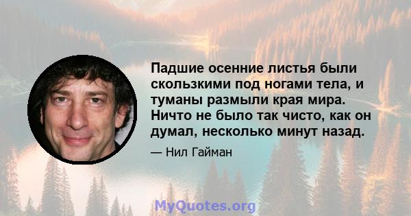 Падшие осенние листья были скользкими под ногами тела, и туманы размыли края мира. Ничто не было так чисто, как он думал, несколько минут назад.