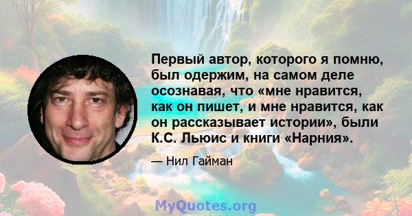 Первый автор, которого я помню, был одержим, на самом деле осознавая, что «мне нравится, как он пишет, и мне нравится, как он рассказывает истории», были К.С. Льюис и книги «Нарния».