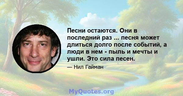 Песни остаются. Они в последний раз ... песня может длиться долго после событий, а люди в нем - пыль и мечты и ушли. Это сила песен.