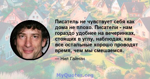 Писатель не чувствует себя как дома не плохо. Писатели - нам гораздо удобнее на вечеринках, стоящих в углу, наблюдая, как все остальные хорошо проводят время, чем мы смешаемся.