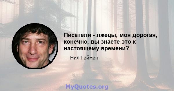 Писатели - лжецы, моя дорогая, конечно, вы знаете это к настоящему времени?