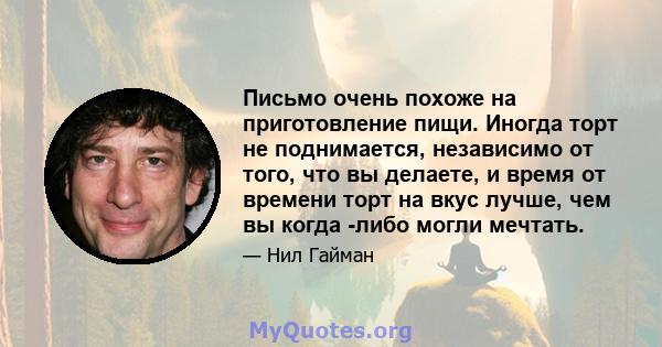 Письмо очень похоже на приготовление пищи. Иногда торт не поднимается, независимо от того, что вы делаете, и время от времени торт на вкус лучше, чем вы когда -либо могли мечтать.