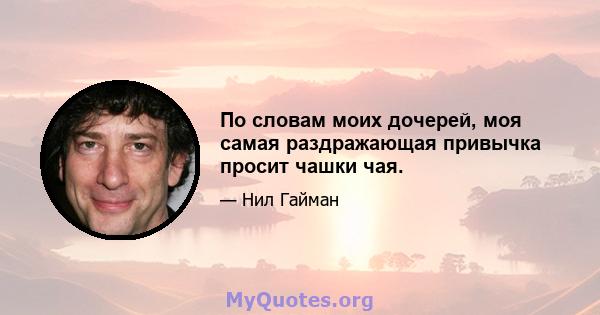 По словам моих дочерей, моя самая раздражающая привычка просит чашки чая.