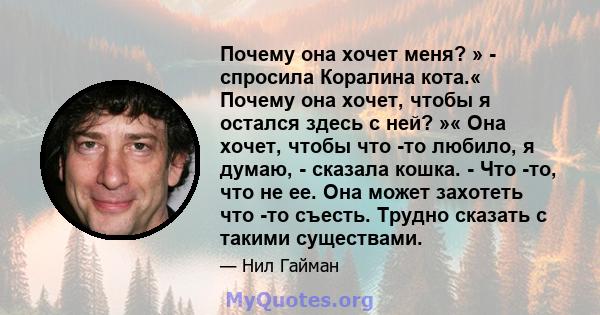 Почему она хочет меня? » - спросила Коралина кота.« Почему она хочет, чтобы я остался здесь с ней? »« Она хочет, чтобы что -то любило, я думаю, - сказала кошка. - Что -то, что не ее. Она может захотеть что -то съесть.