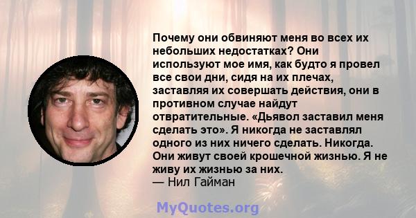 Почему они обвиняют меня во всех их небольших недостатках? Они используют мое имя, как будто я провел все свои дни, сидя на их плечах, заставляя их совершать действия, они в противном случае найдут отвратительные.