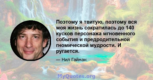 Поэтому я твитую, поэтому вся моя жизнь сократилась до 140 кусков персонажа мгновенного события и предродительной гномической мудрости. И ругается.