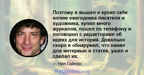 Поэтому я вышел и купил себе копию ежегодника писателя и художника, купил много журналов, пошел по телефону и поговорил с редакторами об идеях для историй. Довольно скоро я обнаружил, что нанял для интервью и статей,