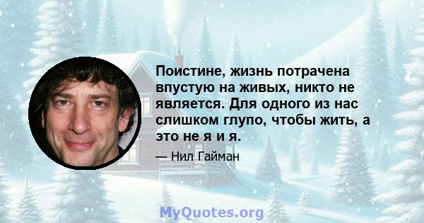 Поистине, жизнь потрачена впустую на живых, никто не является. Для одного из нас слишком глупо, чтобы жить, а это не я и я.