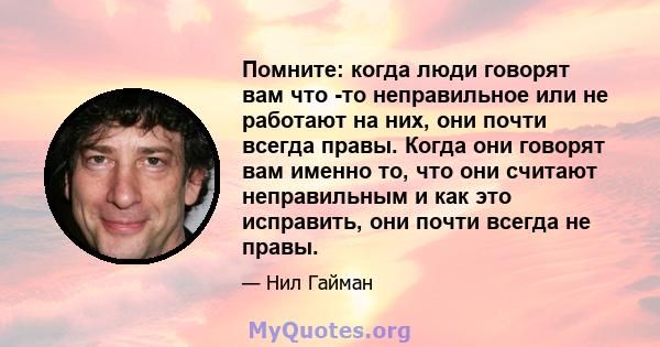 Помните: когда люди говорят вам что -то неправильное или не работают на них, они почти всегда правы. Когда они говорят вам именно то, что они считают неправильным и как это исправить, они почти всегда не правы.