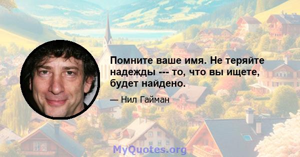 Помните ваше имя. Не теряйте надежды --- то, что вы ищете, будет найдено.