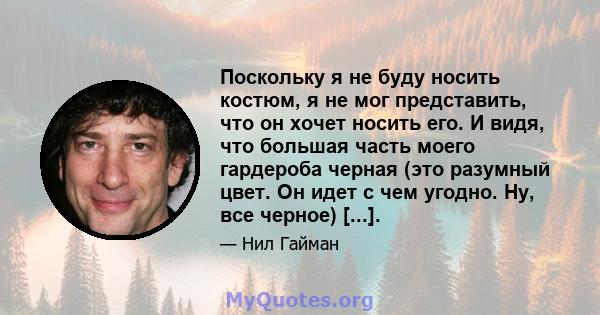 Поскольку я не буду носить костюм, я не мог представить, что он хочет носить его. И видя, что большая часть моего гардероба черная (это разумный цвет. Он идет с чем угодно. Ну, все черное) [...].