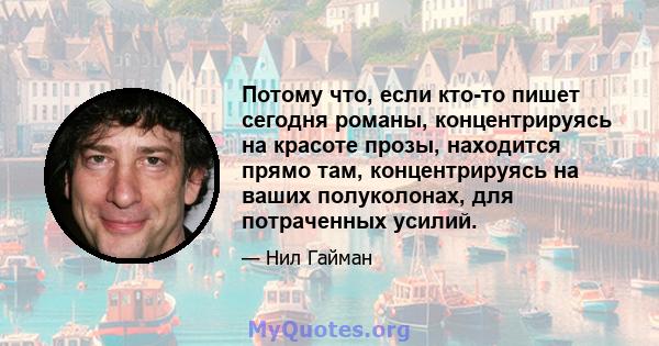 Потому что, если кто-то пишет сегодня романы, концентрируясь на красоте прозы, находится прямо там, концентрируясь на ваших полуколонах, для потраченных усилий.