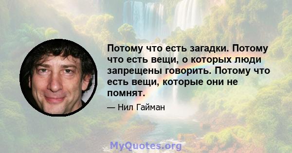 Потому что есть загадки. Потому что есть вещи, о которых люди запрещены говорить. Потому что есть вещи, которые они не помнят.