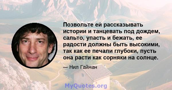 Позвольте ей рассказывать истории и танцевать под дождем, сальто, упасть и бежать, ее радости должны быть высокими, так как ее печали глубоки, пусть она расти как сорняки на солнце.