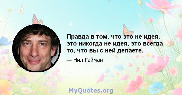 Правда в том, что это не идея, это никогда не идея, это всегда то, что вы с ней делаете.