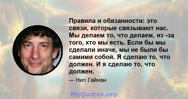 Правила и обязанности: это связи, которые связывают нас. Мы делаем то, что делаем, из -за того, кто мы есть. Если бы мы сделали иначе, мы не были бы самими собой. Я сделаю то, что должен. И я сделаю то, что должен.