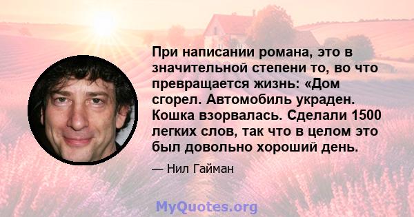 При написании романа, это в значительной степени то, во что превращается жизнь: «Дом сгорел. Автомобиль украден. Кошка взорвалась. Сделали 1500 легких слов, так что в целом это был довольно хороший день.